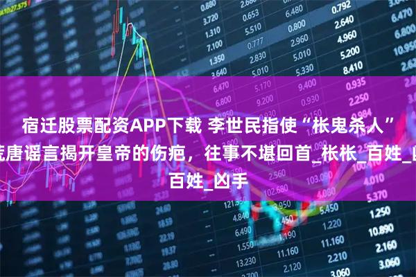 宿迁股票配资APP下载 李世民指使“枨鬼杀人”？荒唐谣言揭开皇帝的伤疤，往事不堪回首_枨枨_百姓_凶手