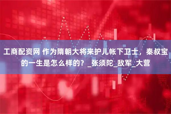 工商配资网 作为隋朝大将来护儿帐下卫士，秦叔宝的一生是怎么样的？_张须陀_敌军_大营