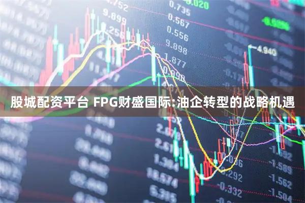股城配资平台 FPG财盛国际:油企转型的战略机遇