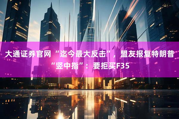 大通证券官网 “迄今最大反击”，盟友报复特朗普“竖中指”：要拒买F35