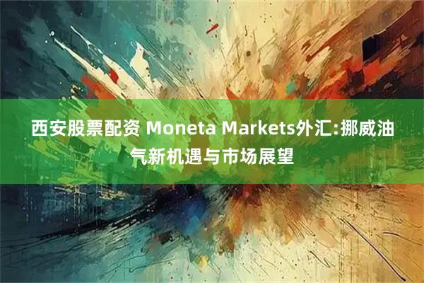 西安股票配资 Moneta Markets外汇:挪威油气新机遇与市场展望