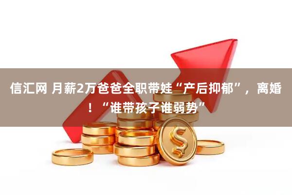 信汇网 月薪2万爸爸全职带娃“产后抑郁”，离婚！“谁带孩子谁弱势”