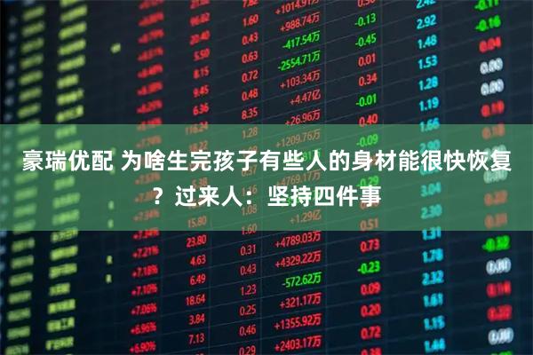 豪瑞优配 为啥生完孩子有些人的身材能很快恢复？过来人：坚持四件事