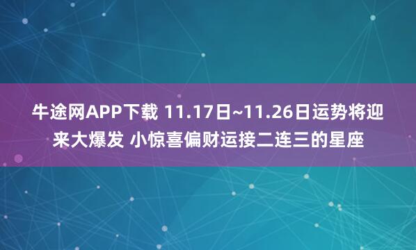 牛途网APP下载 11.17日~11.26日运势将迎来大爆发 小惊喜偏财运接二连三的星座