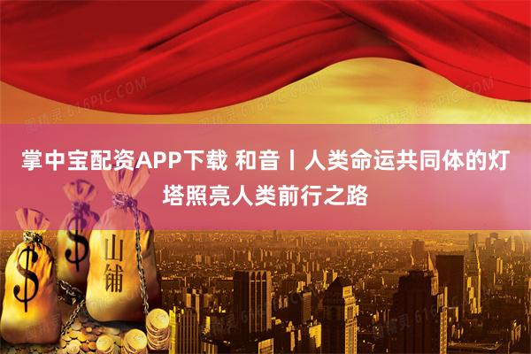 掌中宝配资APP下载 和音丨人类命运共同体的灯塔照亮人类前行之路