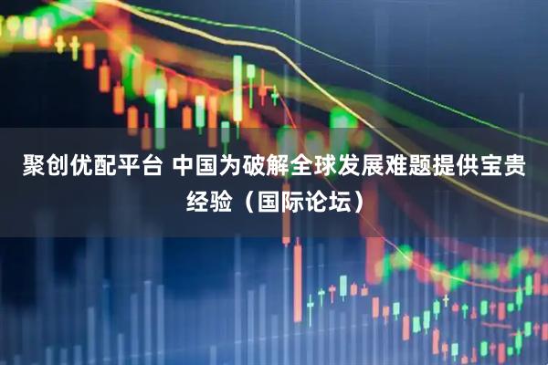 聚创优配平台 中国为破解全球发展难题提供宝贵经验（国际论坛）