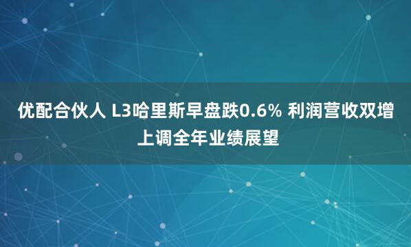 优配合伙人 L3哈里斯早盘跌0.6% 利润营收双增 上调全年业绩展望